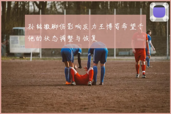 孙铭徽脚伤影响发力王博寄希望于他的状态调整与恢复