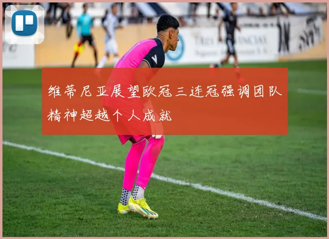 维蒂尼亚展望欧冠三连冠强调团队精神超越个人成就