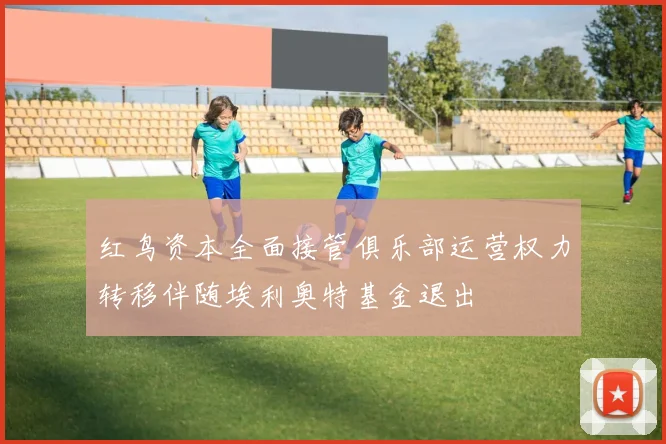 红鸟资本全面接管俱乐部运营权力转移伴随埃利奥特基金退出