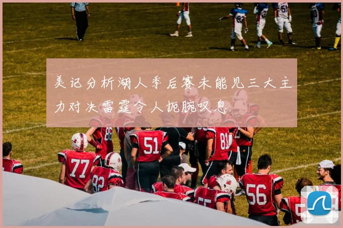 美记分析湖人季后赛未能见三大主力对决雷霆令人扼腕叹息