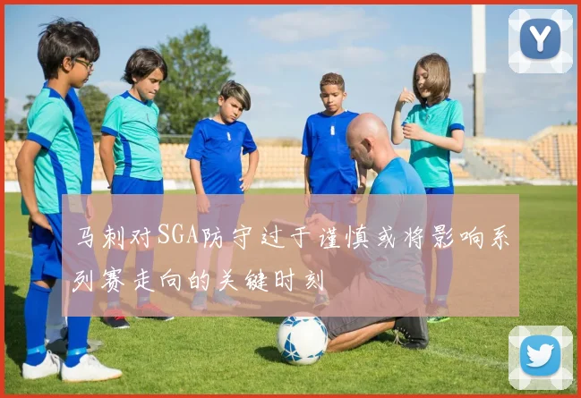 马刺对SGA防守过于谨慎或将影响系列赛走向的关键时刻