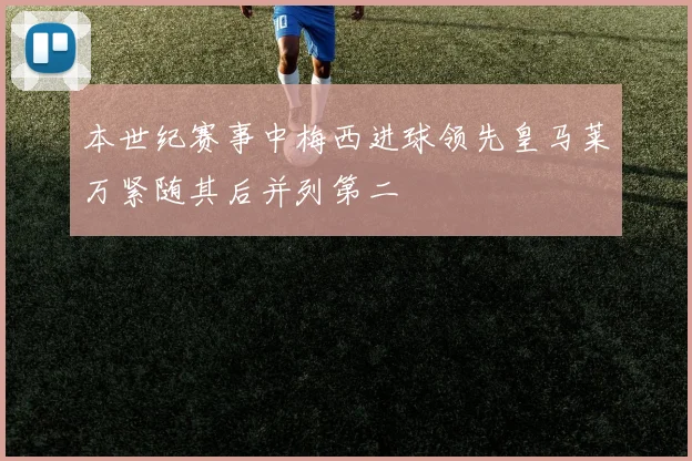 本世纪赛事中梅西进球领先皇马莱万紧随其后并列第二