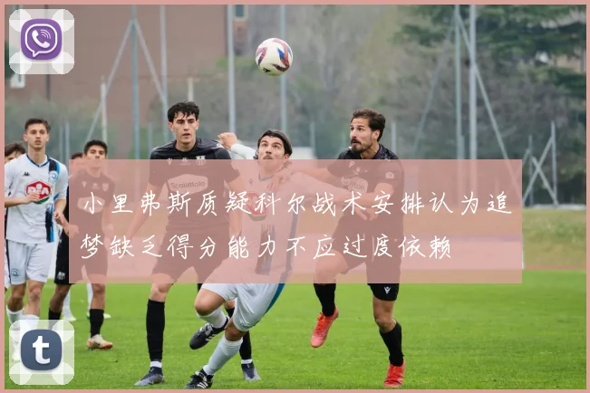 小里弗斯质疑科尔战术安排认为追梦缺乏得分能力不应过度依赖