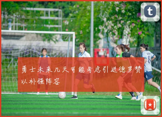 勇士未来几天可能考虑引进德罗赞以补强阵容