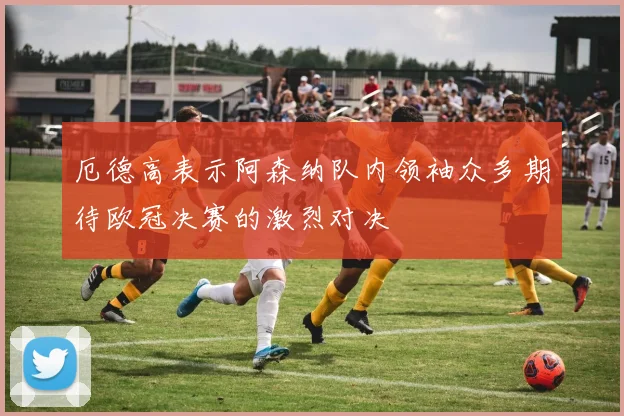 厄德高表示阿森纳队内领袖众多期待欧冠决赛的激烈对决