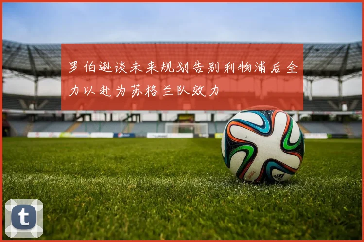 罗伯逊谈未来规划告别利物浦后全力以赴为苏格兰队效力