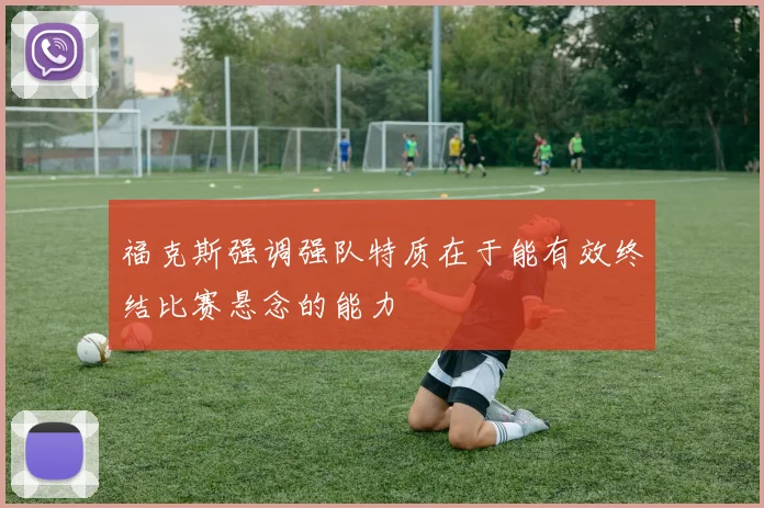 福克斯强调强队特质在于能有效终结比赛悬念的能力