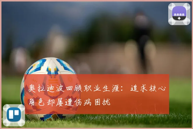 奥拉迪波回顾职业生涯：追求核心角色却屡遭伤病困扰