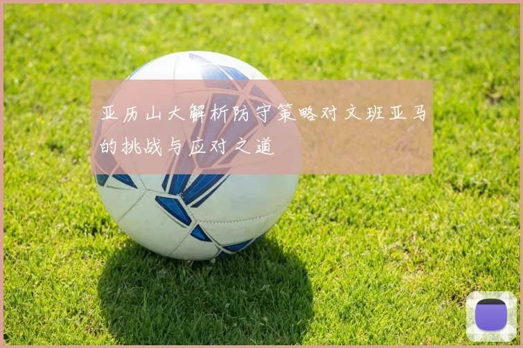 亚历山大解析防守策略对文班亚马的挑战与应对之道