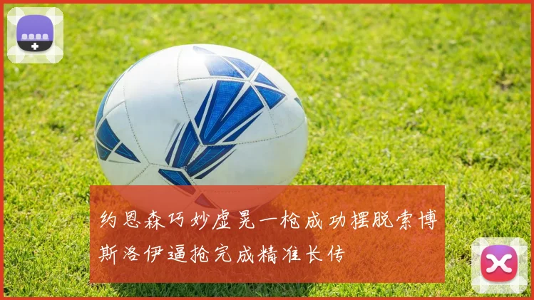 约恩森巧妙虚晃一枪成功摆脱索博斯洛伊逼抢完成精准长传