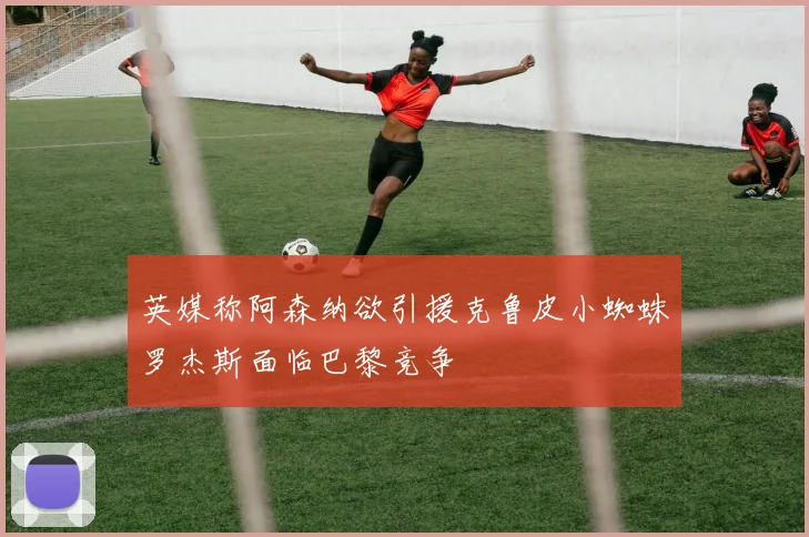 英媒称阿森纳欲引援克鲁皮小蜘蛛罗杰斯面临巴黎竞争