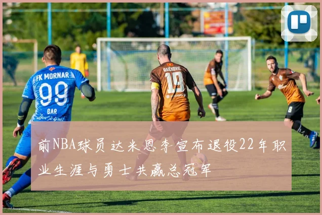 前NBA球员达米恩李宣布退役22年职业生涯与勇士共赢总冠军
