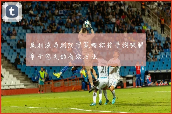 康利谈马刺防守策略称将寻找破解华子包夹的有效方法