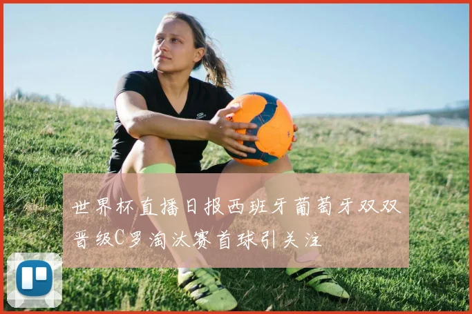世界杯直播日报西班牙葡萄牙双双晋级C罗淘汰赛首球引关注