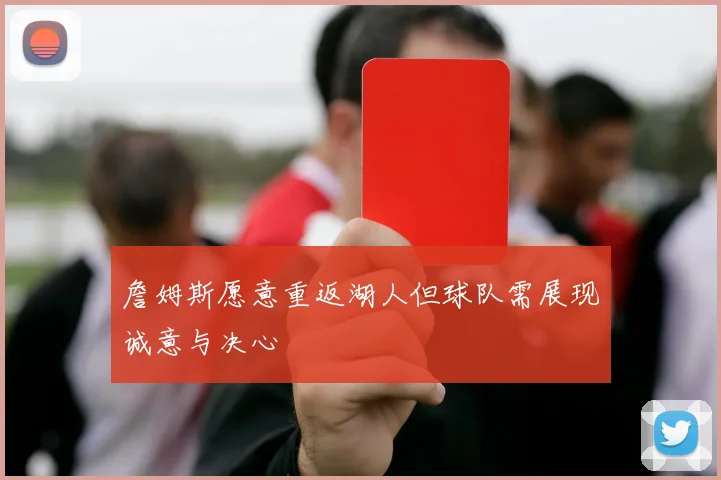 詹姆斯愿意重返湖人但球队需展现诚意与决心