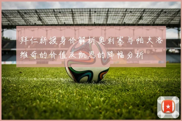 拜仁新援身价解析奥利塞与帕夫洛维奇的价值及凯恩的降幅分析