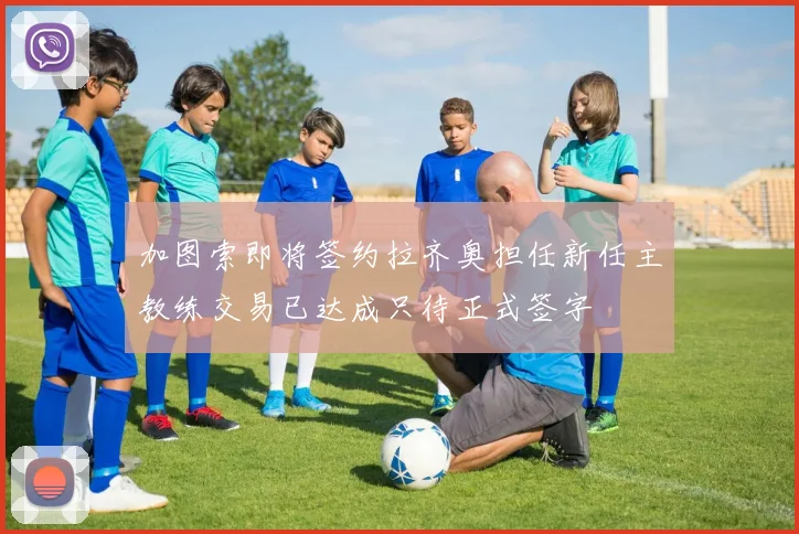 加图索即将签约拉齐奥担任新任主教练交易已达成只待正式签字