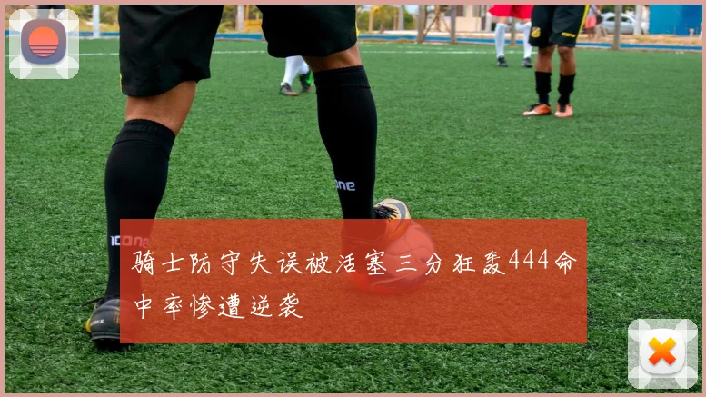 骑士防守失误被活塞三分狂轰444命中率惨遭逆袭