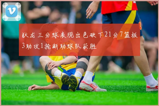狄龙三分球表现出色砍下21分7篮板3助攻1抢断助球队获胜