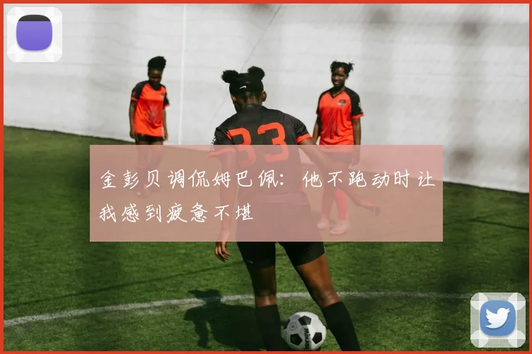 金彭贝调侃姆巴佩：他不跑动时让我感到疲惫不堪