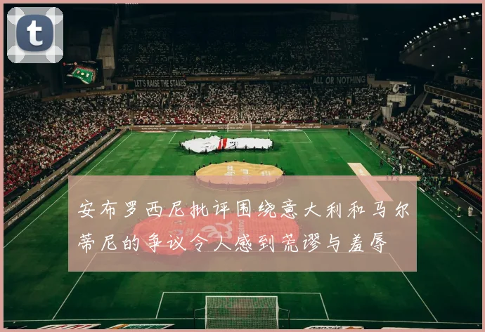 安布罗西尼批评围绕意大利和马尔蒂尼的争议令人感到荒谬与羞辱