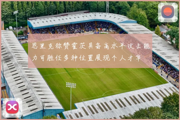恩里克称赞霍茨具备高水平攻击能力可胜任多种位置展现个人才华